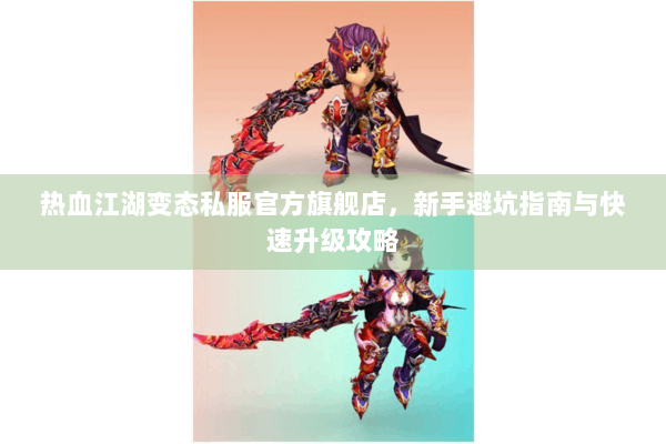 热血江湖变态私服官方旗舰店,新手避坑指南与快速升级攻略 热血江湖变态私服官方旗舰店,新手避坑指南与快速升级攻略