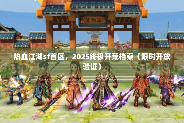 热血江湖sf首区，2025终极开荒档案（限时开放验证）
