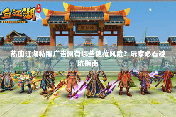 热血江湖私服广告网有哪些隐藏风险？玩家必看避坑指南