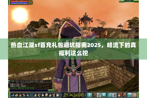 热血江湖sf首充礼包避坑指南2025,暗流下的真福利这么挖 热血江湖sf首充礼包避坑指南2025,暗流下的真福利这么挖