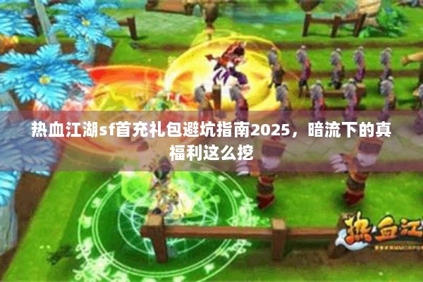 热血江湖sf首充礼包避坑指南2025,暗流下的真福利这么挖 热血江湖sf首充礼包避坑指南2025,暗流下的真福利这么挖