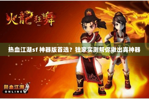 热血江湖sf 神器版首选？独家实测帮你揪出真神器