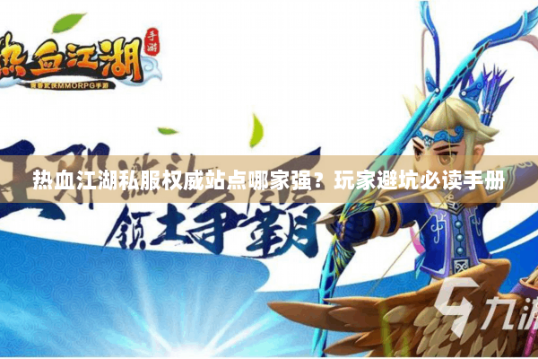 热血江湖私服权威站点哪家强？玩家避坑必读手册