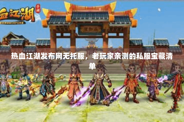 热血江湖发布网无托服，老玩家亲测的私服宝藏清单