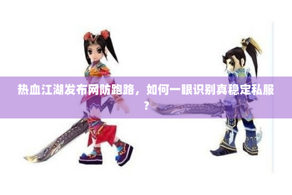 热血江湖发布网防跑路，如何一眼识别真稳定私服？