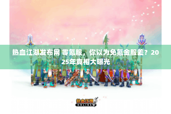 热血江湖发布网 零氪服,你以为免氪金服差?2025年真相大曝光 热血江湖发布网 零氪服,你以为免氪金服差?2025年真相大曝光