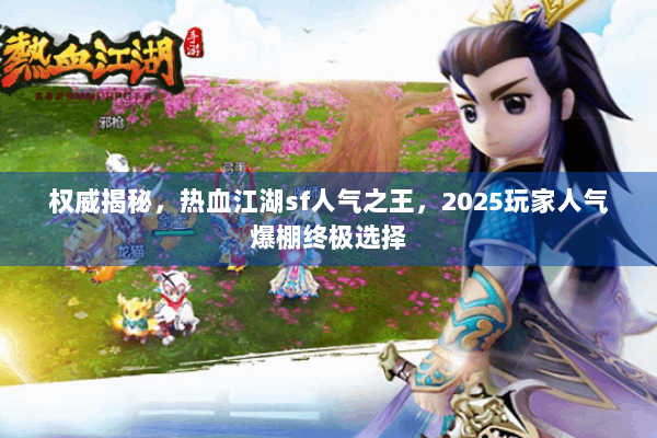 权威揭秘，热血江湖sf人气之王，2025玩家人气爆棚终极选择