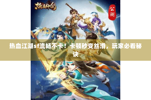 热血江湖sf流畅不卡!卡顿秒变丝滑,玩家必看秘诀 热血江湖sf流畅不卡!卡顿秒变丝滑,玩家必看秘诀