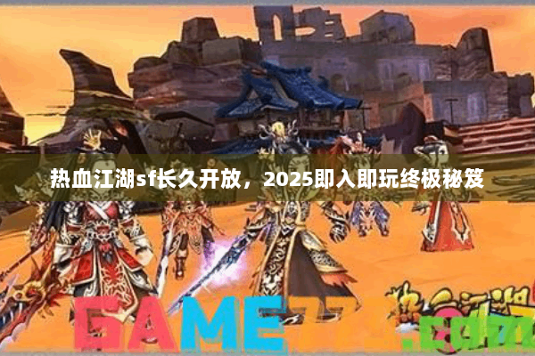 热血江湖sf长久开放，2025即入即玩终极秘笈