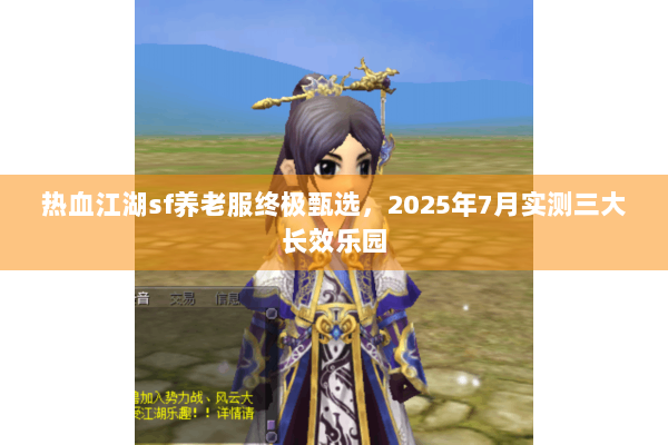 热血江湖sf养老服终极甄选,2025年7月实测三大长效乐园 热血江湖sf养老服终极甄选,2025年7月实测三大长效乐园