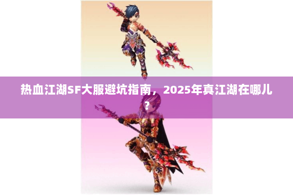 热血江湖SF大服避坑指南，2025年真江湖在哪儿？