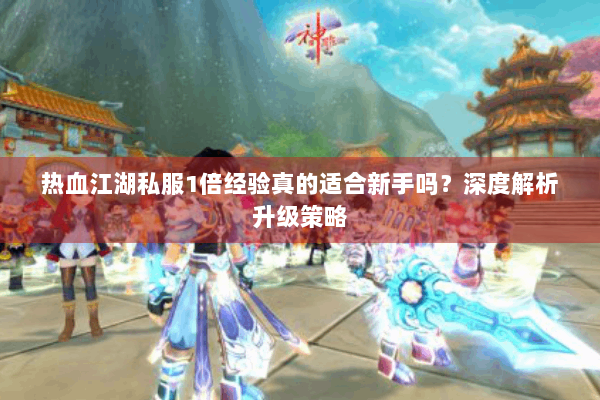 热血江湖私服1倍经验真的适合新手吗?深度解析升级策略 热血江湖私服1倍经验真的适合新手吗?深度解析升级策略