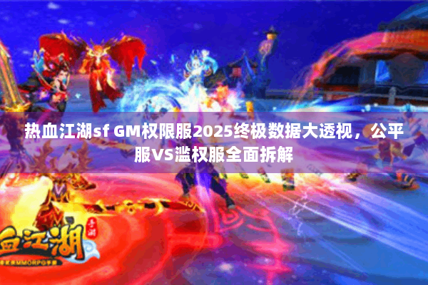 热血江湖sf GM权限服2025终极数据大透视,公平服VS滥权服全面拆解 热血江湖sf GM权限服2025终极数据大透视,公平服VS滥权服全面拆解