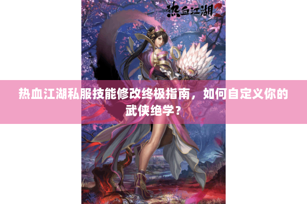 热血江湖私服技能修改终极指南，如何自定义你的武侠绝学？
