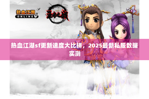 热血江湖sf更新速度大比拼，2025最新私服数据实测