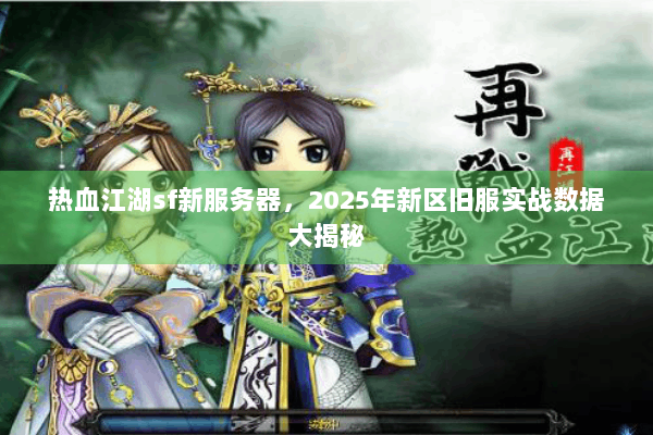 热血江湖sf新服务器，2025年新区旧服实战数据大揭秘