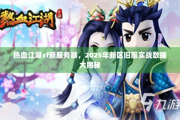 热血江湖sf新服务器，2025年新区旧服实战数据大揭秘