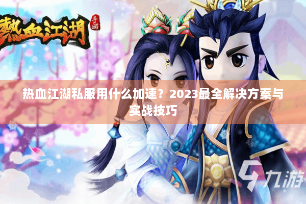热血江湖私服用什么加速？2023最全解决方案与实战技巧