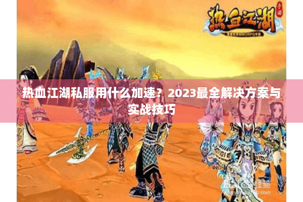 热血江湖私服用什么加速？2023最全解决方案与实战技巧