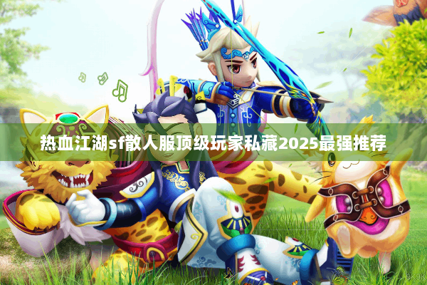 热血江湖sf散人服顶级玩家私藏2025最强推荐