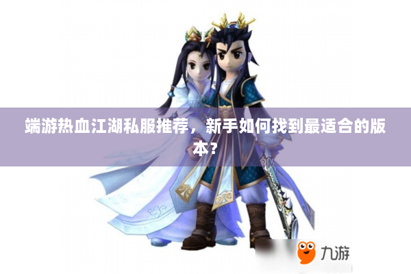 端游热血江湖私服推荐，新手如何找到最适合的版本？