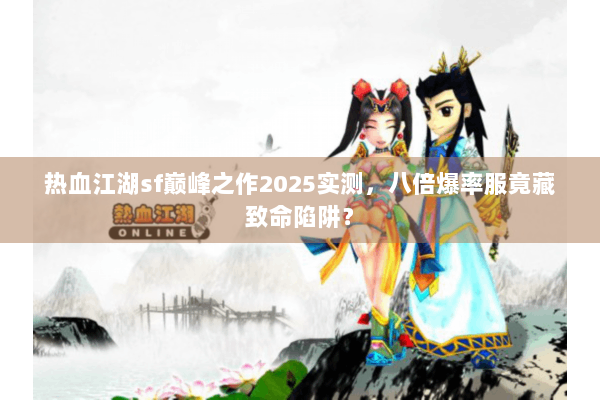 热血江湖sf巅峰之作2025实测，八倍爆率服竟藏致命陷阱？