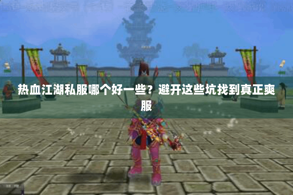 热血江湖私服哪个好一些？避开这些坑找到真正爽服