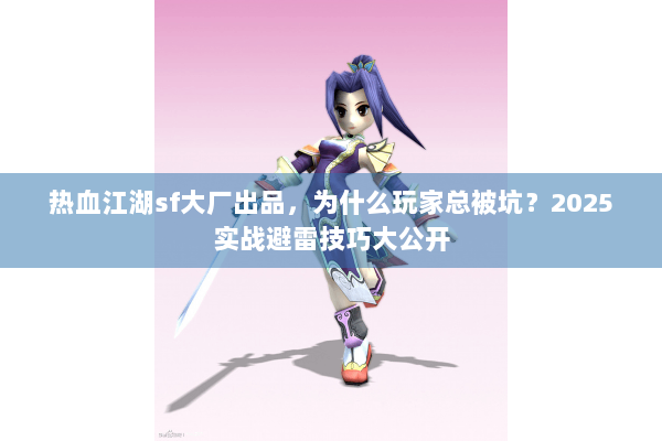 热血江湖sf大厂出品，为什么玩家总被坑？2025实战避雷技巧大公开