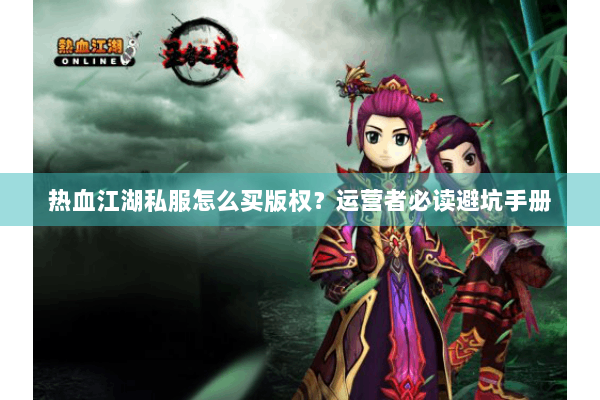 热血江湖私服怎么买版权?运营者必读避坑手册 热血江湖私服怎么买版权?运营者必读避坑手册