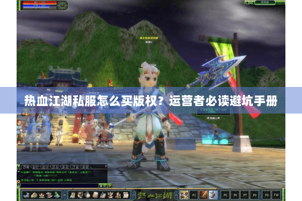 热血江湖私服怎么买版权?运营者必读避坑手册 热血江湖私服怎么买版权?运营者必读避坑手册