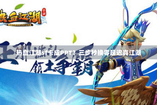 热血江湖sf卡成PPT？三步秒换零延迟真江湖