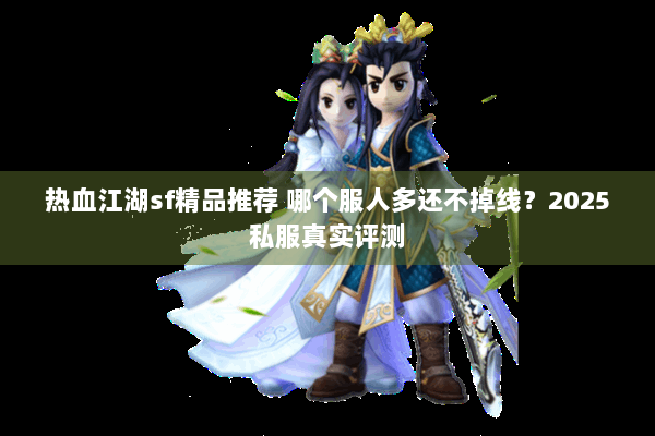 热血江湖sf精品推荐 哪个服人多还不掉线?2025私服真实评测 热血江湖sf精品推荐 哪个服人多还不掉线?2025私服真实评测