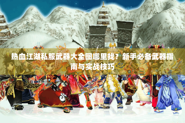 热血江湖私服武器大全图哪里找？新手必备武器指南与实战技巧