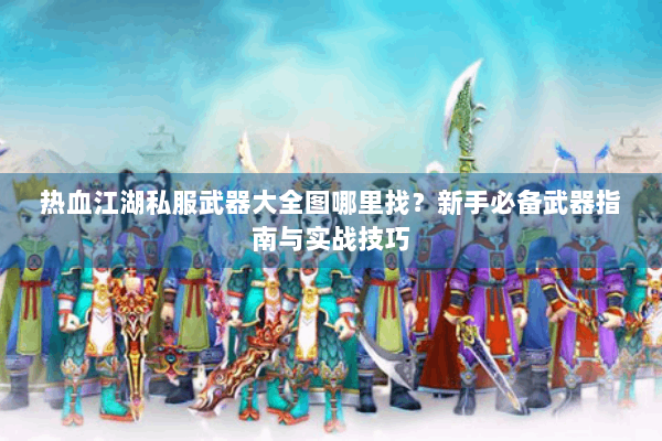 热血江湖私服武器大全图哪里找？新手必备武器指南与实战技巧