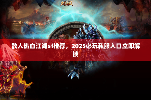 散人热血江湖sf推荐,2025必玩私服入口立即解锁 散人热血江湖sf推荐,2025必玩私服入口立即解锁
