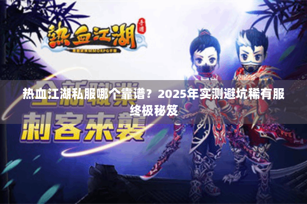 热血江湖私服哪个靠谱？2025年实测避坑稀有服终极秘笈
