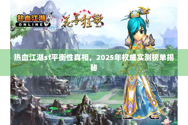 热血江湖sf平衡性真相,2025年权威实测榜单揭秘 热血江湖sf平衡性真相,2025年权威实测榜单揭秘