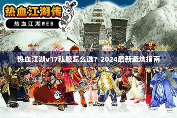 热血江湖v17私服怎么选?2024最新避坑指南 热血江湖v17私服怎么选?2024最新避坑指南