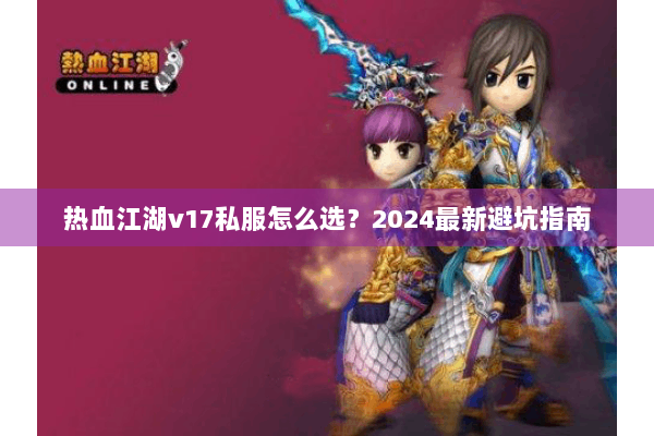 热血江湖v17私服怎么选?2024最新避坑指南 热血江湖v17私服怎么选?2024最新避坑指南
