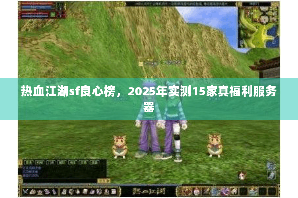热血江湖sf良心榜，2025年实测15家真福利服务器