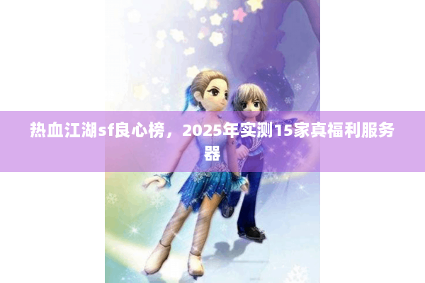 热血江湖sf良心榜，2025年实测15家真福利服务器