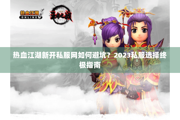 热血江湖新开私服网如何避坑？2023私服选择终极指南