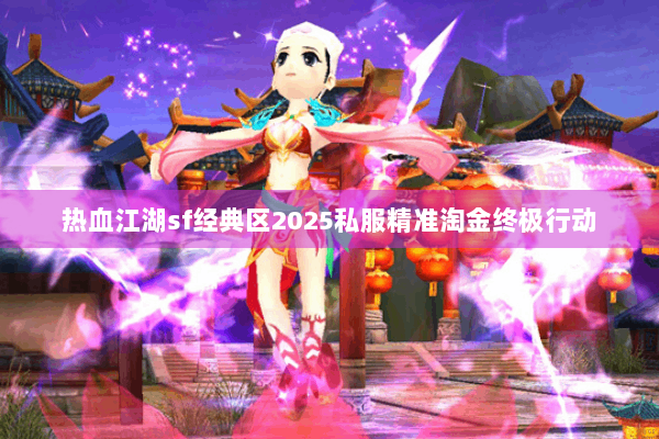 热血江湖sf经典区2025私服精准淘金终极行动 热血江湖sf经典区2025私服精准淘金终极行动