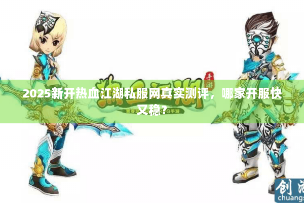 2025新开热血江湖私服网真实测评，哪家开服快又稳？