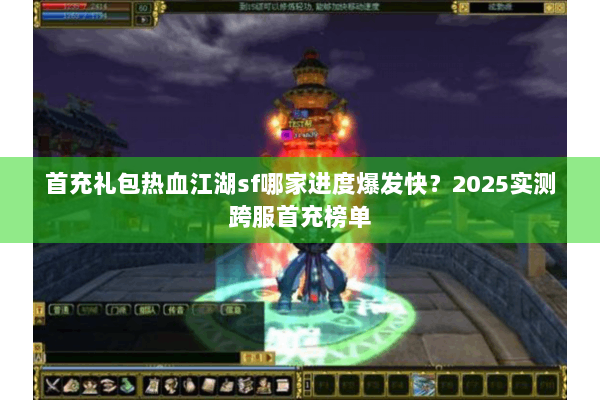 首充礼包热血江湖sf哪家进度爆发快?2025实测跨服首充榜单 首充礼包热血江湖sf哪家进度爆发快?2025实测跨服首充榜单