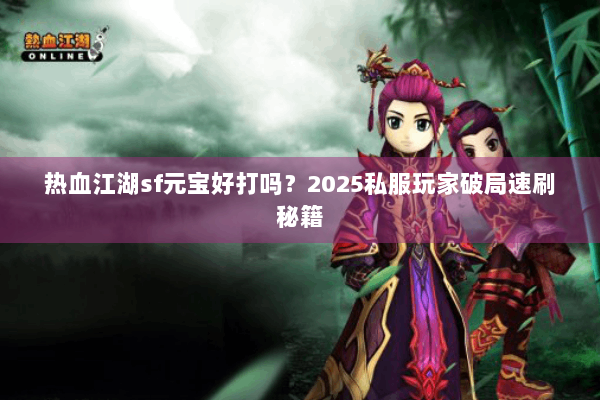 热血江湖sf元宝好打吗？2025私服玩家破局速刷秘籍