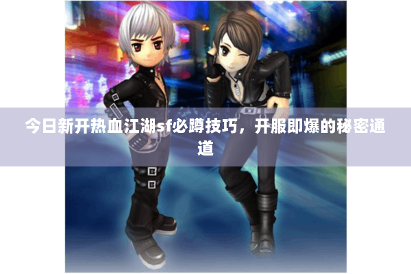 今日新开热血江湖sf必蹲技巧，开服即爆的秘密通道