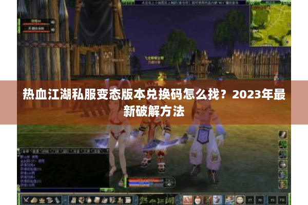 热血江湖私服变态版本兑换码怎么找?2023年最新破解方法 热血江湖私服变态版本兑换码怎么找?2023年最新破解方法