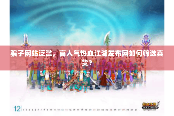 骗子网站泛滥,高人气热血江湖发布网如何筛选真货? 骗子网站泛滥,高人气热血江湖发布网如何筛选真货?