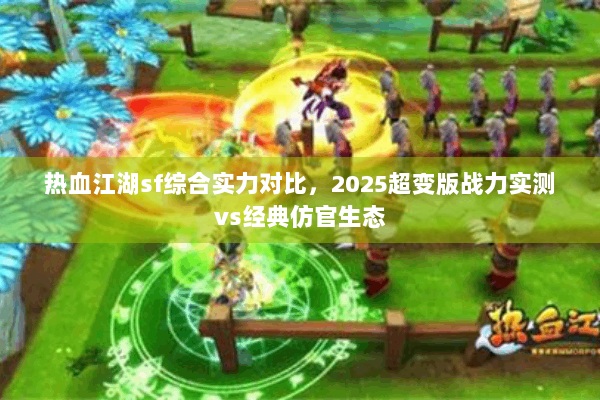 热血江湖sf综合实力对比,2025超变版战力实测vs经典仿官生态 热血江湖sf综合实力对比,2025超变版战力实测vs经典仿官生态
